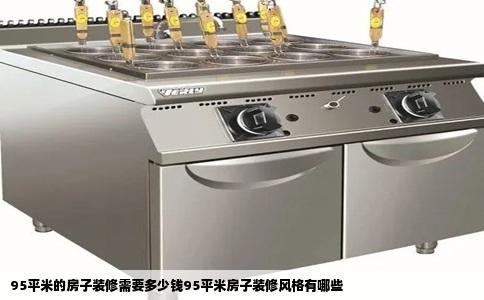 95平米的房子装修需要多少钱95平米房子装修风格有哪些
