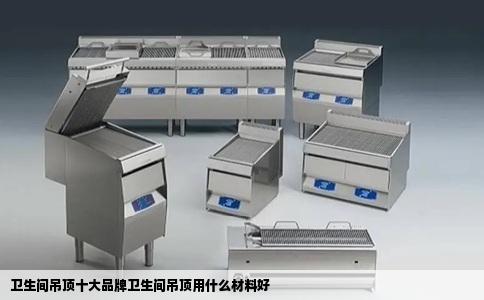 卫生间吊顶十大品牌卫生间吊顶用什么材料好