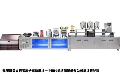 我想给自己的老房子重新设计一下请问长沙哪家装修公司设计的好啊