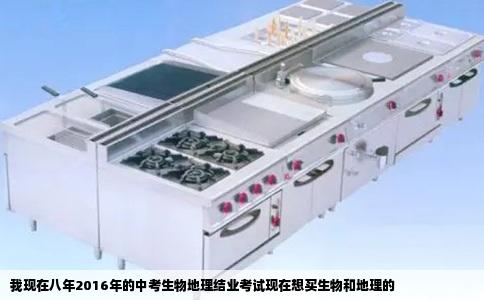 我现在八年2016年的中考生物地理结业考试现在想买生物和地理的
