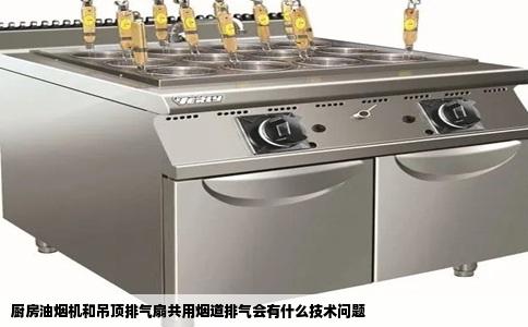 厨房油烟机和吊顶排气扇共用烟道排气会有什么技术问题