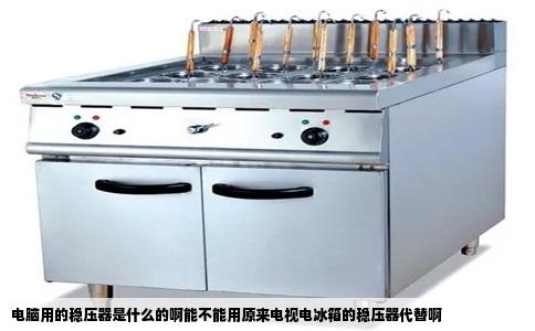 电脑用的稳压器是什么的啊能不能用原来电视电冰箱的稳压器代替啊