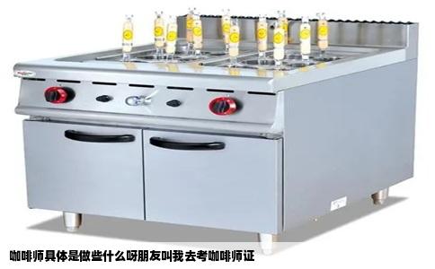 咖啡师具体是做些什么呀朋友叫我去考咖啡师证