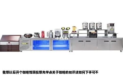 我想以后开个咖啡馆现在想先学点关于咖啡的知识该如何下手可不