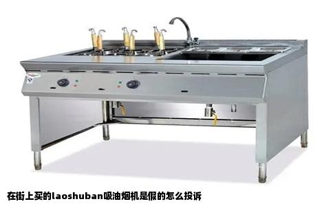 在街上买的laoshuban吸油烟机是假的怎么投诉