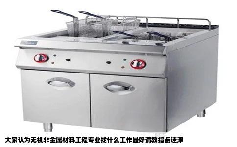 大家认为无机非金属材料工程专业找什么工作最好请教指点迷津