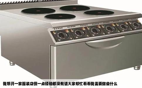 我想开一家服装店但一点经验都没有请大家帮忙看看我需要做些什么