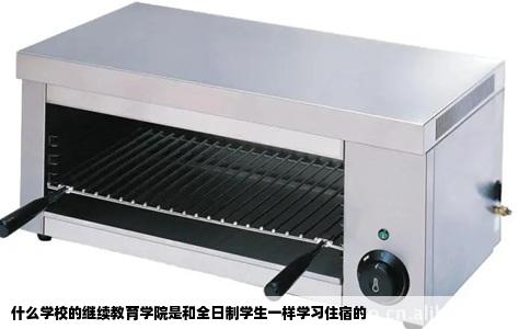 什么学校的继续教育学院是和全日制学生一样学习住宿的