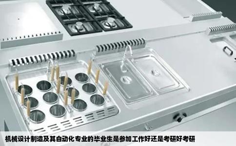 机械设计制造及其自动化专业的毕业生是参加工作好还是考研好考研