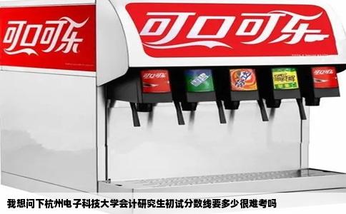 我想问下杭州电子科技大学会计研究生初试分数线要多少很难考吗