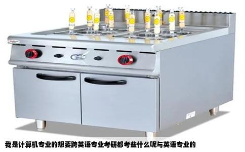 我是计算机专业的想要跨英语专业考研都考些什么呢与英语专业的