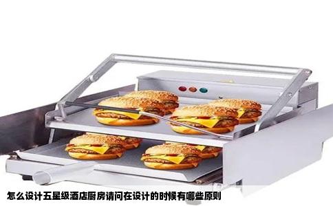 怎么设计五星级酒店厨房请问在设计的时候有哪些原则