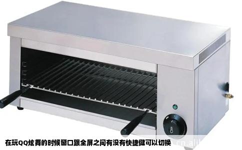 在玩QQ炫舞的时候窗口跟全屏之间有没有快捷健可以切换