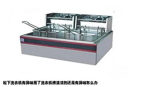松下洗衣机有异味用了洗衣机槽清洁剂还是有异味怎么办