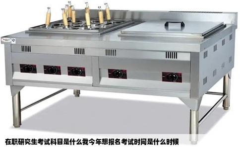 在职研究生考试科目是什么我今年想报名考试时间是什么时候