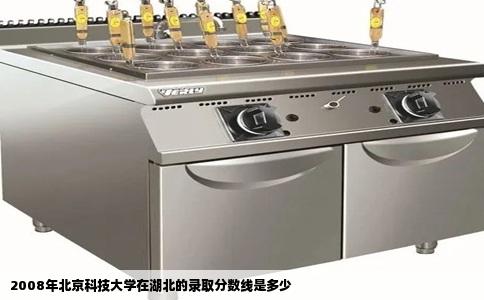 2008年北京科技大学在湖北的录取分数线是多少