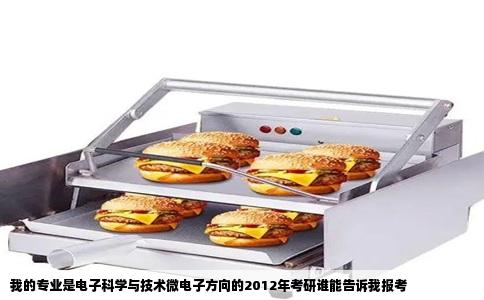 我的专业是电子科学与技术微电子方向的2012年考研谁能告诉我报考