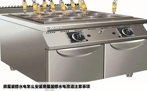 房屋装修水电怎么安装房屋装修水电改造注意事项