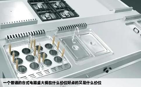 一个普通的台式电脑桌大概在什么价位好点的又是什么价位