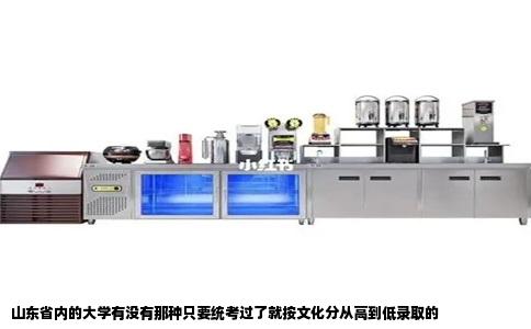 山东省内的大学有没有那种只要统考过了就按文化分从高到低录取的