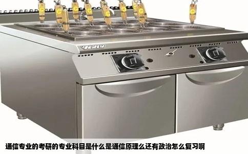 通信专业的考研的专业科目是什么是通信原理么还有政治怎么复习啊