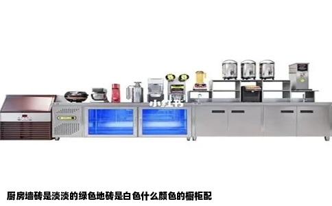 厨房墙砖是淡淡的绿色地砖是白色什么颜色的橱柜配