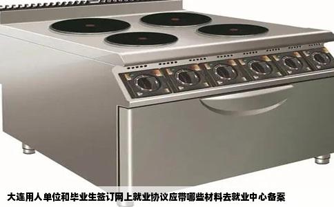大连用人单位和毕业生签订网上就业协议应带哪些材料去就业中心备案