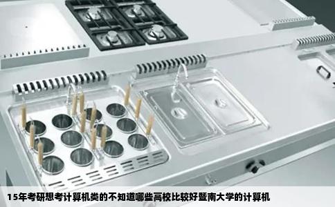 15年考研想考计算机类的不知道哪些高校比较好暨南大学的计算机