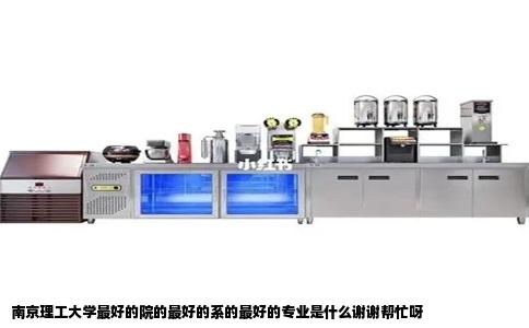 南京理工大学最好的院的最好的系的最好的专业是什么谢谢帮忙呀