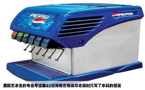 舞蹈艺术生的专业考试差03分没有合格填写志愿时只写了本科的但是