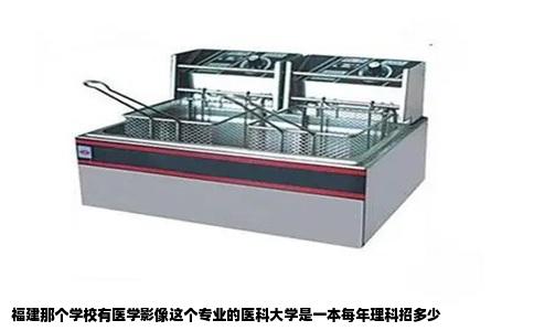 福建那个学校有医学影像这个专业的医科大学是一本每年理科招多少