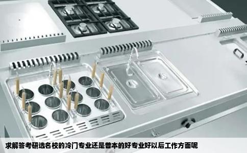 求解答考研选名校的冷门专业还是普本的好专业好以后工作方面呢