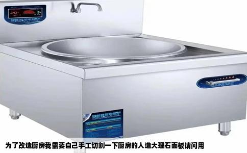 为了改造厨房我需要自己手工切割一下厨房的人造大理石面板请问用