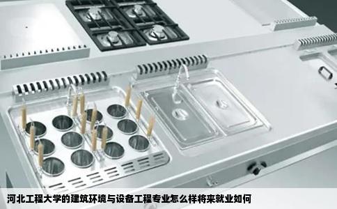 河北工程大学的建筑环境与设备工程专业怎么样将来就业如何