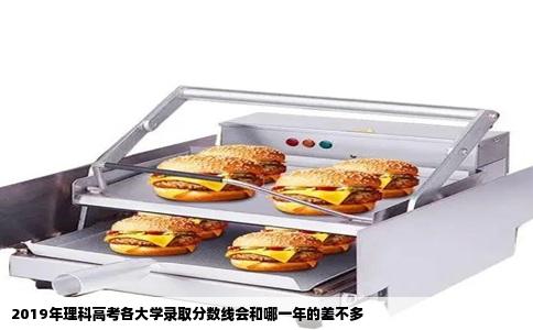 2019年理科高考各大学录取分数线会和哪一年的差不多