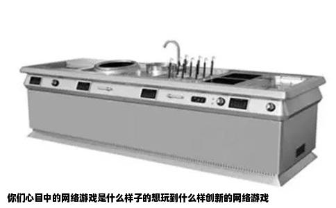 你们心目中的网络游戏是什么样子的想玩到什么样创新的网络游戏