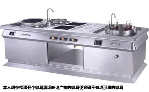 本人想在福建开个家具卖场听说广东的家具便宜确不知道那里的家具