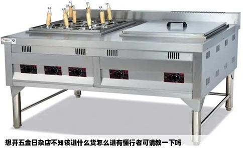 想开五金日杂店不知该进什么货怎么进有懂行者可请教一下吗