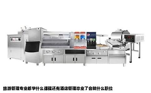 旅游管理专业都学什么课程还有酒店管理毕业了会就什么职位