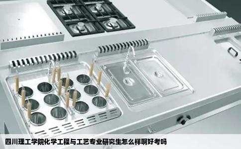 四川理工学院化学工程与工艺专业研究生怎么样啊好考吗