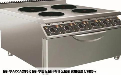 会计学ACCA方向和会计学国际会计有什么区别实用程度分别如何