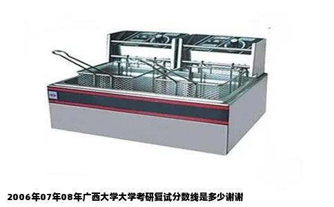 2006年07年08年广西大学大学考研复试分数线是多少谢谢