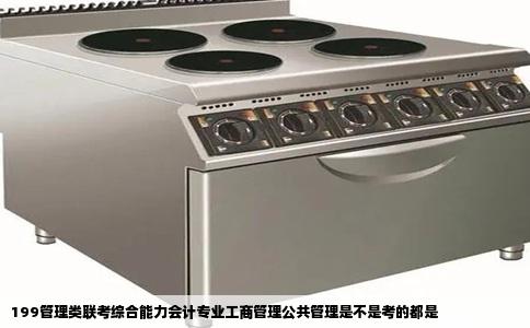 199管理类联考综合能力会计专业工商管理公共管理是不是考的都是