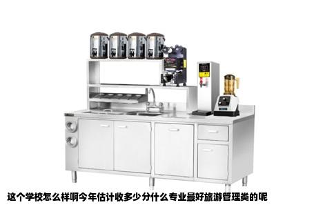 这个学校怎么样啊今年估计收多少分什么专业最好旅游管理类的呢