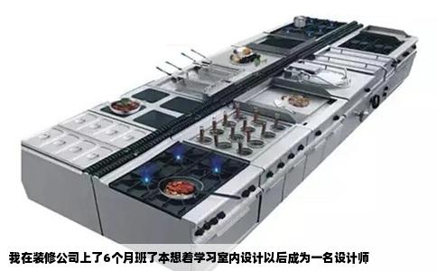 我在装修公司上了6个月班了本想着学习室内设计以后成为一名设计师