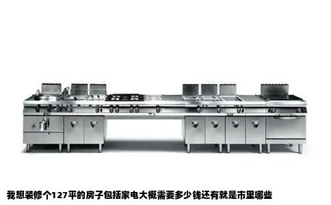 我想装修个127平的房子包括家电大概需要多少钱还有就是市里哪些