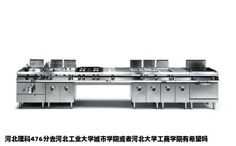 河北理科476分去河北工业大学城市学院或者河北大学工商学院有希望吗
