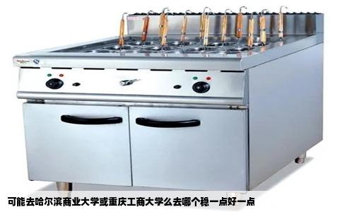 可能去哈尔滨商业大学或重庆工商大学么去哪个稳一点好一点
