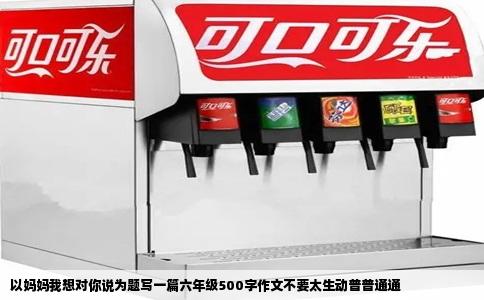 以妈妈我想对你说为题写一篇六年级500字作文不要太生动普普通通