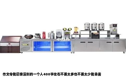 作文令我印象深刻的一个人400字左右不要太多也不要太少我急需